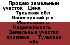 Продаю земельный участок › Цена ­ 1 100 000 - Тульская обл., Ясногорский р-н, Иваньково с. Недвижимость » Земельные участки продажа   . Тульская обл.